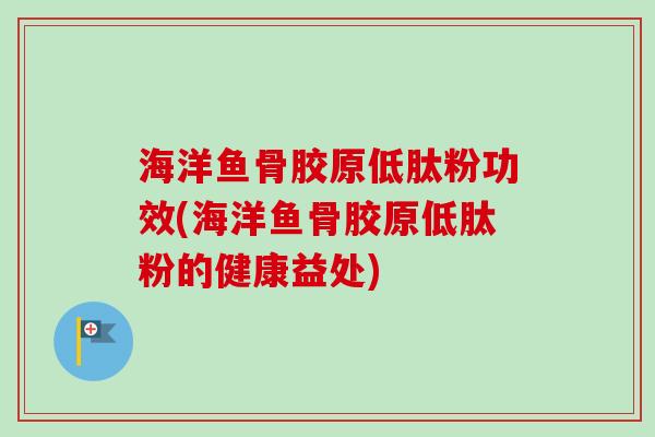 海洋鱼骨胶原低肽粉功效(海洋鱼骨胶原低肽粉的健康益处)