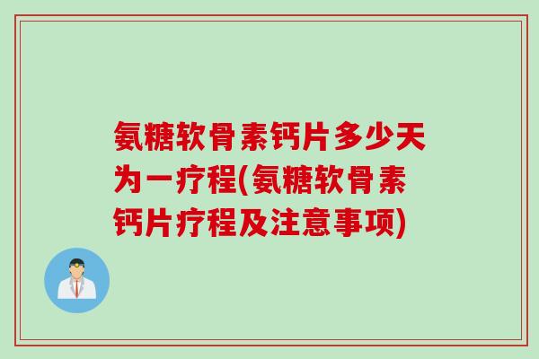 氨糖软骨素钙片多少天为一疗程(氨糖软骨素钙片疗程及注意事项)