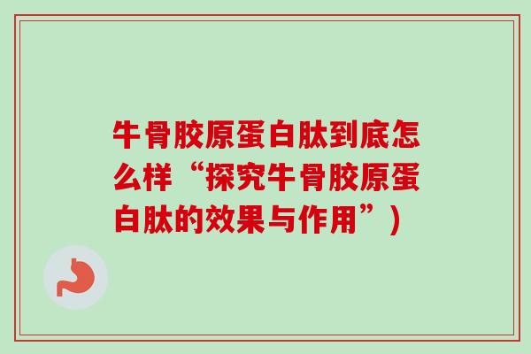 牛骨胶原蛋白肽到底怎么样“探究牛骨胶原蛋白肽的效果与作用”)