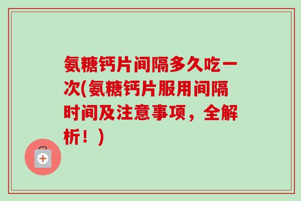 氨糖钙片间隔多久吃一次(氨糖钙片服用间隔时间及注意事项，全解析！)