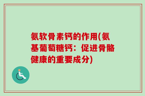 氨软骨素钙的作用(氨基葡萄糖钙：促进骨骼健康的重要成分)