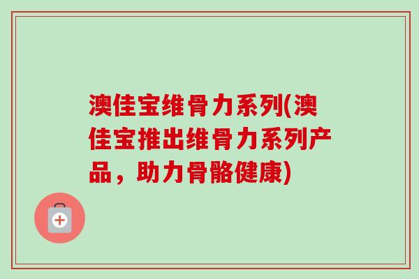 澳佳宝维骨力系列(澳佳宝推出维骨力系列产品，助力骨骼健康)