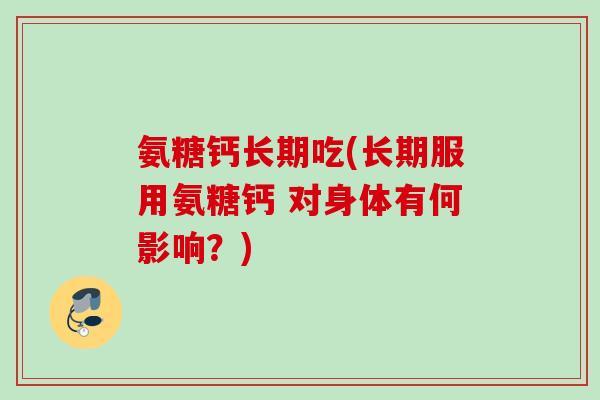 氨糖钙长期吃(长期服用氨糖钙 对身体有何影响？)