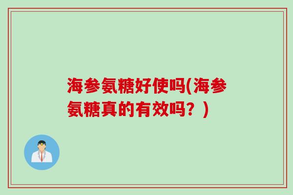 海参氨糖好使吗(海参氨糖真的有效吗？)