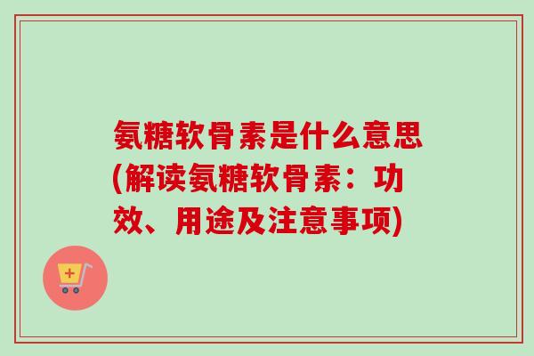 氨糖软骨素是什么意思(解读氨糖软骨素：功效、用途及注意事项)