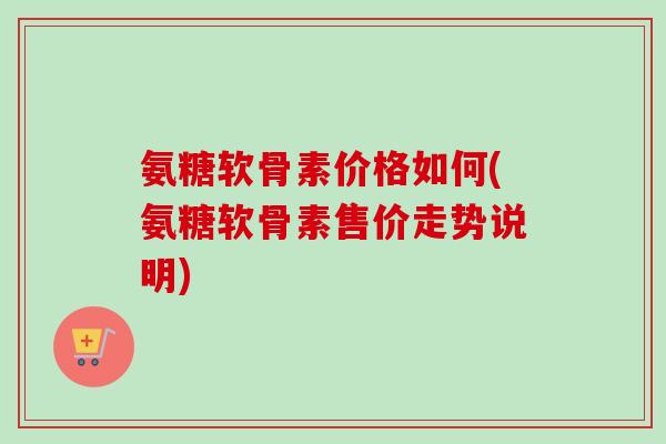 氨糖软骨素价格如何(氨糖软骨素售价走势说明)