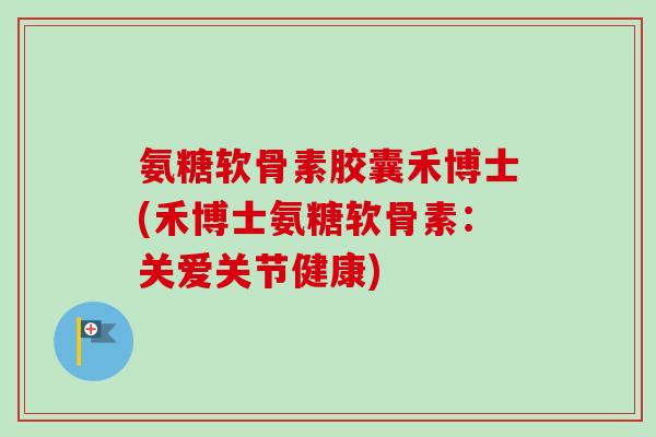 氨糖软骨素胶囊禾博士(禾博士氨糖软骨素：关爱关节健康)
