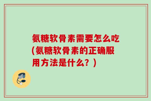 氨糖软骨素需要怎么吃(氨糖软骨素的正确服用方法是什么？)