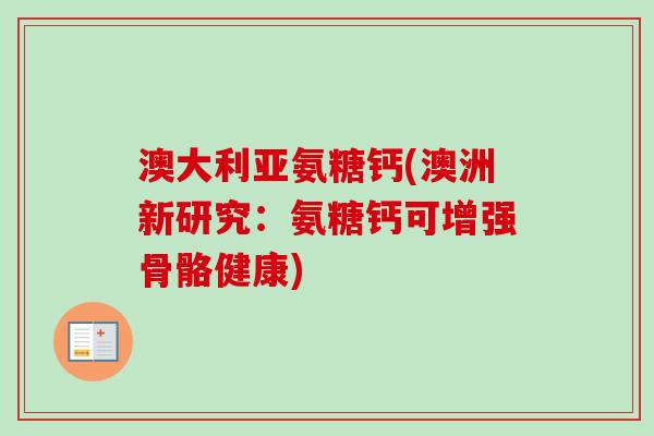 澳大利亚氨糖钙(澳洲新研究：氨糖钙可增强骨骼健康)