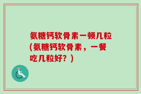 氨糖钙软骨素一顿几粒(氨糖钙软骨素，一餐吃几粒好？)