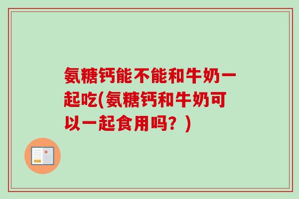 氨糖钙能不能和牛奶一起吃(氨糖钙和牛奶可以一起食用吗？)