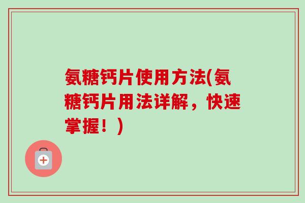 氨糖钙片使用方法(氨糖钙片用法详解，快速掌握！)