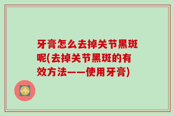 牙膏怎么去掉关节黑斑呢(去掉关节黑斑的有效方法——使用牙膏)