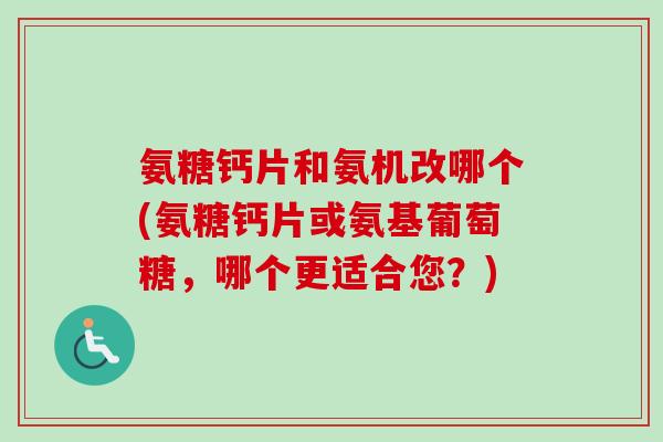 氨糖钙片和氨机改哪个(氨糖钙片或氨基葡萄糖，哪个更适合您？)