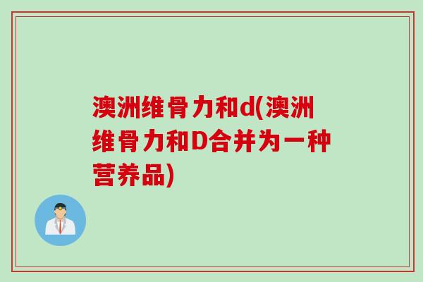 澳洲维骨力和d(澳洲维骨力和D合并为一种营养品)