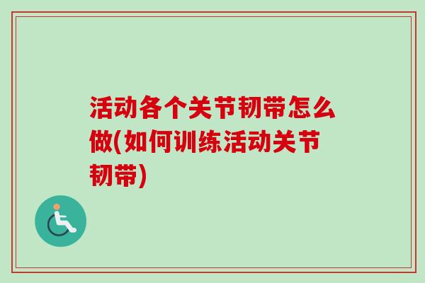 活动各个关节韧带怎么做(如何训练活动关节韧带)