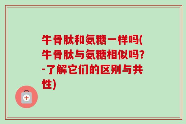 牛骨肽和氨糖一样吗(牛骨肽与氨糖相似吗？-了解它们的区别与共性)