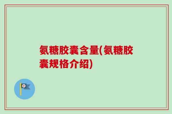 氨糖胶囊含量(氨糖胶囊规格介绍)
