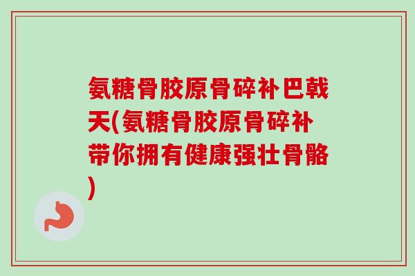 氨糖骨胶原骨碎补巴戟天(氨糖骨胶原骨碎补带你拥有健康强壮骨骼) 氨糖骨胶原骨碎补巴戟天(氨糖骨胶原骨碎补带你拥有健康强壮骨骼)