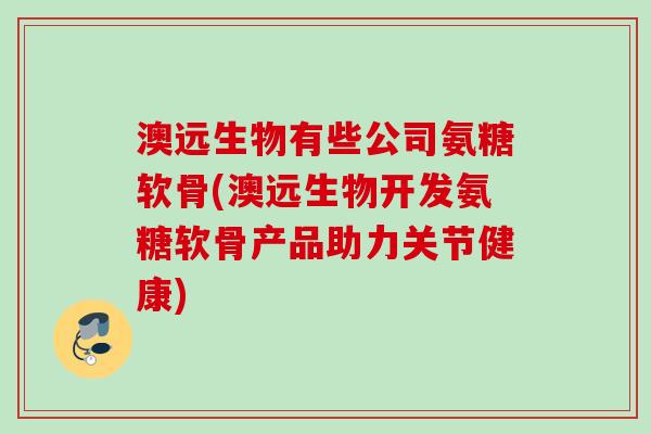 澳远生物有些公司氨糖软骨(澳远生物开发氨糖软骨产品助力关节健康)