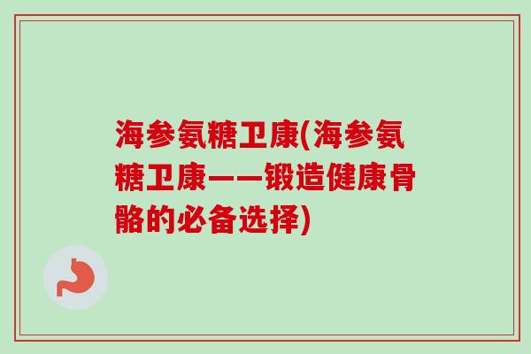 海参氨糖卫康(海参氨糖卫康——锻造健康骨骼的必备选择)