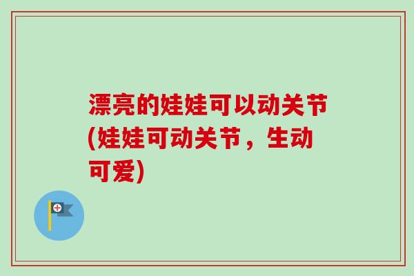 漂亮的娃娃可以动关节(娃娃可动关节，生动可爱)