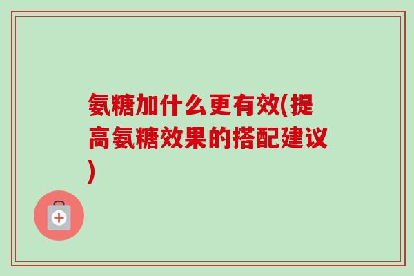 氨糖加什么更有效(提高氨糖效果的搭配建议)