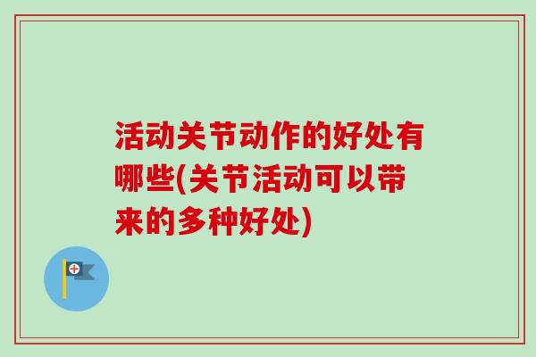 活动关节动作的好处有哪些(关节活动可以带来的多种好处)