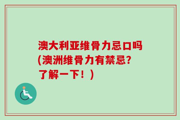 澳大利亚维骨力忌口吗(澳洲维骨力有禁忌？了解一下！)