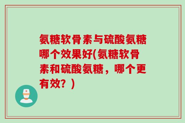 氨糖软骨素与硫酸氨糖哪个效果好(氨糖软骨素和硫酸氨糖，哪个更有效？)