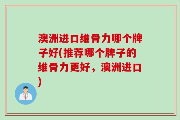 澳洲进口维骨力哪个牌子好(推荐哪个牌子的维骨力更好，澳洲进口)