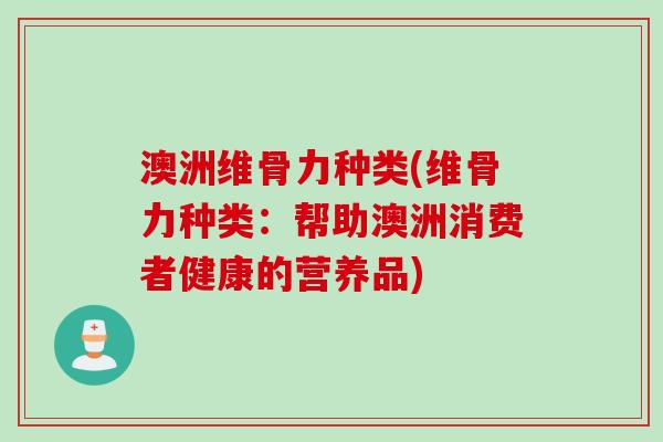 澳洲维骨力种类(维骨力种类：帮助澳洲消费者健康的营养品)
