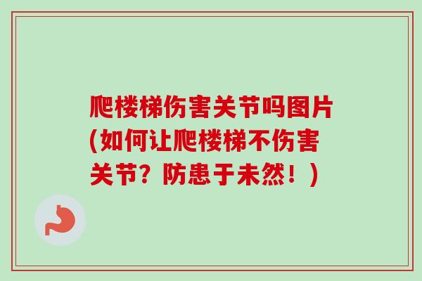 爬楼梯伤害关节吗图片(如何让爬楼梯不伤害关节？防患于未然！)