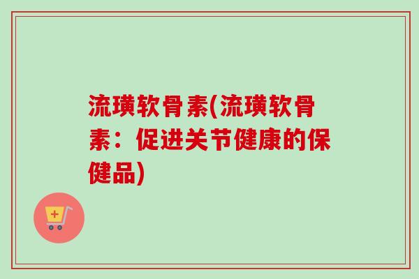 流璜软骨素(流璜软骨素：促进关节健康的保健品)