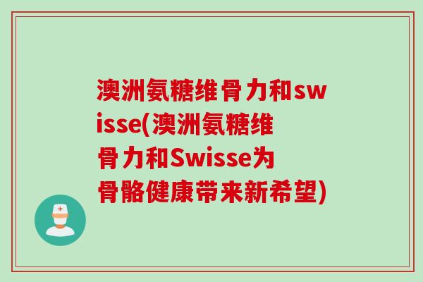 澳洲氨糖维骨力和swisse(澳洲氨糖维骨力和Swisse为骨骼健康带来新希望)