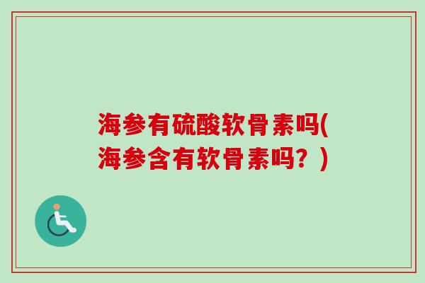 海参有硫酸软骨素吗(海参含有软骨素吗？)