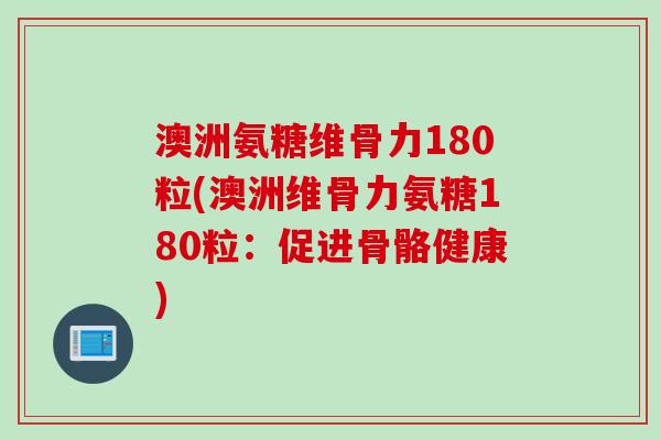 澳洲氨糖维骨力180粒(澳洲维骨力氨糖180粒：促进骨骼健康)