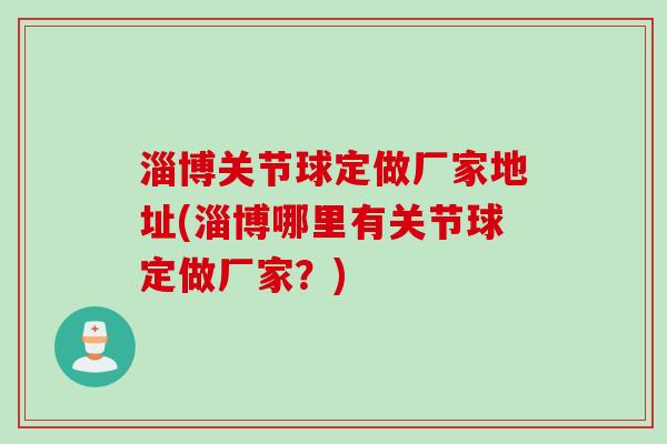 淄博关节球定做厂家地址(淄博哪里有关节球定做厂家？)