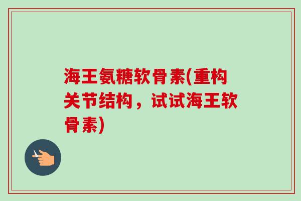 海王氨糖软骨素(重构关节结构，试试海王软骨素)