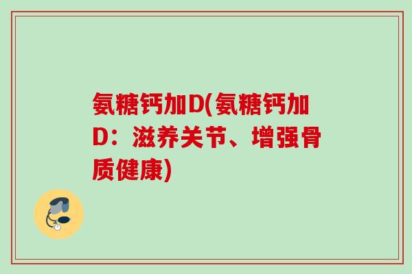 氨糖钙加D(氨糖钙加D：滋养关节、增强骨质健康)
