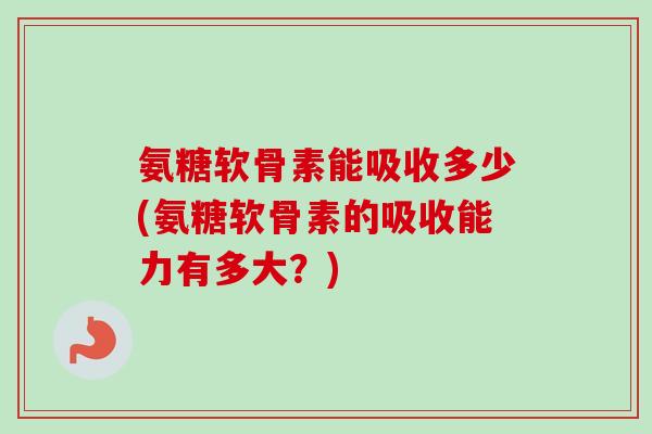 氨糖软骨素能吸收多少(氨糖软骨素的吸收能力有多大？)