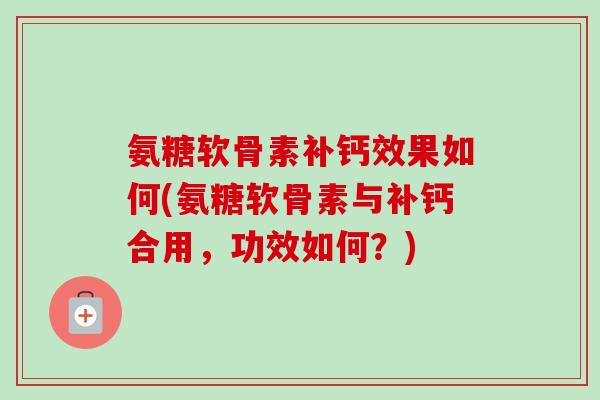 氨糖软骨素补钙效果如何(氨糖软骨素与补钙合用，功效如何？)
