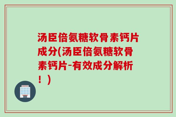 汤臣倍氨糖软骨素钙片成分(汤臣倍氨糖软骨素钙片-有效成分解析！)