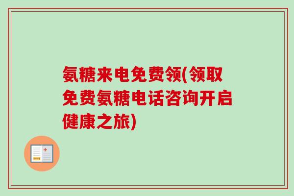 氨糖来电免费领(领取免费氨糖电话咨询开启健康之旅)