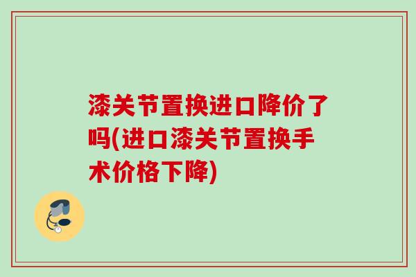 漆关节置换进口降价了吗(进口漆关节置换手术价格下降)