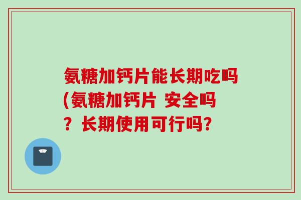 氨糖加钙片能长期吃吗(氨糖加钙片 安全吗？长期使用可行吗？