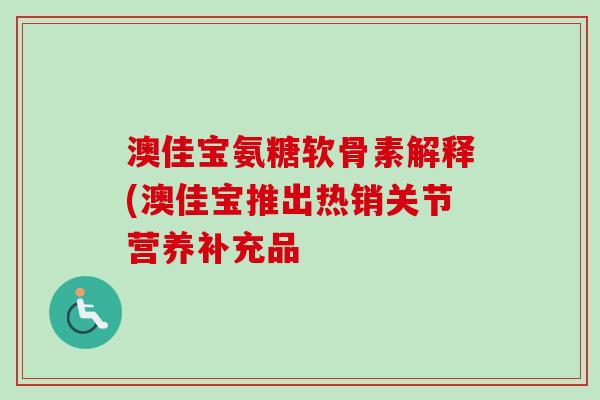 澳佳宝氨糖软骨素解释(澳佳宝推出热销关节营养补充品