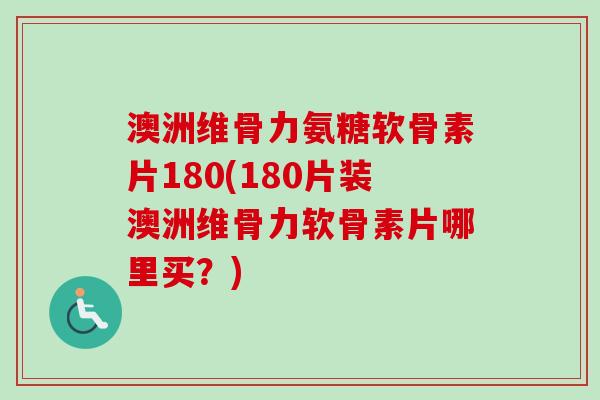 澳洲维骨力氨糖软骨素片180(180片装澳洲维骨力软骨素片哪里买？)