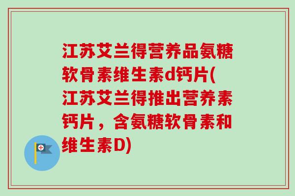 江苏艾兰得营养品氨糖软骨素维生素d钙片(江苏艾兰得推出营养素钙片，含氨糖软骨素和维生素D)