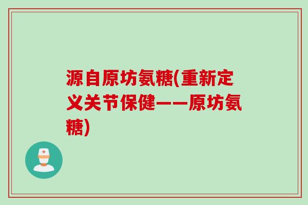 源自原坊氨糖(重新定义关节保健——原坊氨糖)